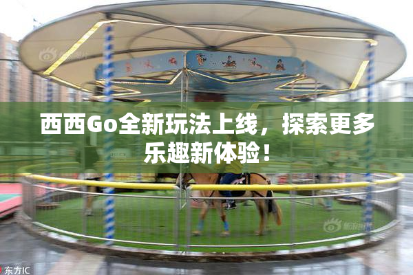 西西Go全新玩法上线，探索更多乐趣新体验！