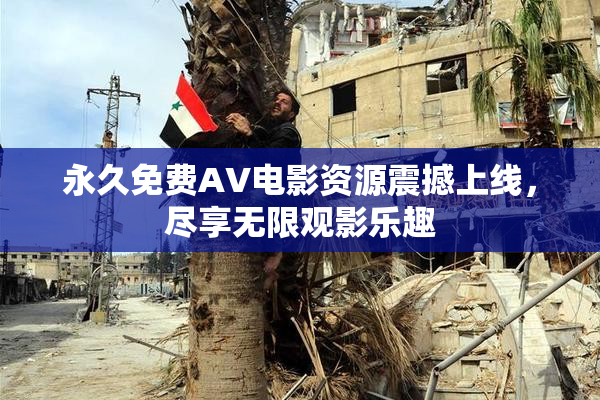 永久免费AV电影资源震撼上线，尽享无限观影乐趣