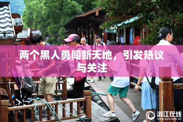 两个黑人勇闯新天地，引发热议与关注