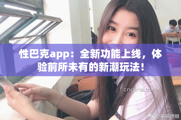 性巴克app：全新功能上线，体验前所未有的新潮玩法！