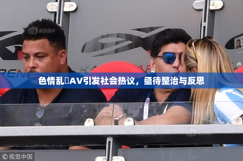 色情乱婬AV引发社会热议，亟待整治与反思