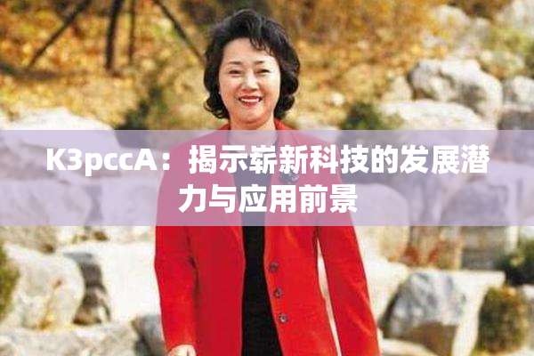K3pccA：揭示崭新科技的发展潜力与应用前景