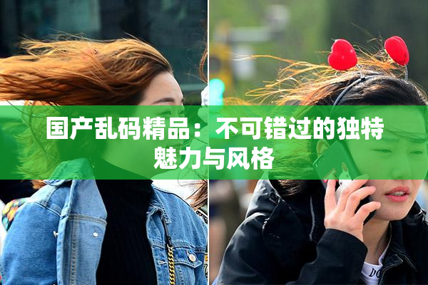 国产乱码精品：不可错过的独特魅力与风格