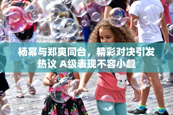杨幂与郑爽同台，精彩对决引发热议 A级表现不容小觑