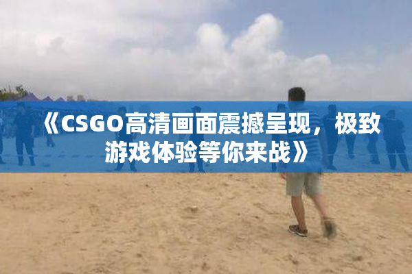 《CSGO高清画面震撼呈现，极致游戏体验等你来战》