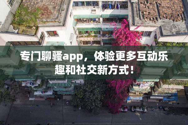 专门聊骚app，体验更多互动乐趣和社交新方式！
