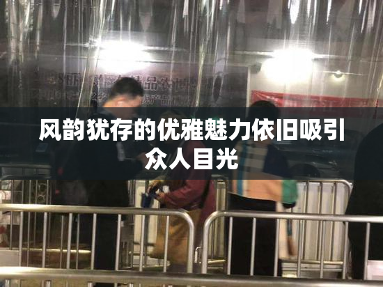 风韵犹存的优雅魅力依旧吸引众人目光