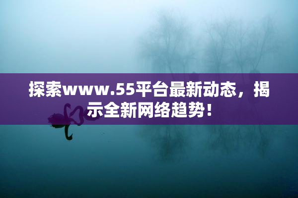 探索www.55平台最新动态，揭示全新网络趋势！
