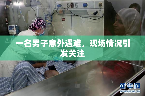 一名男子意外遇难，现场情况引发关注