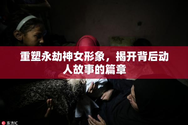 重塑永劫神女形象，揭开背后动人故事的篇章