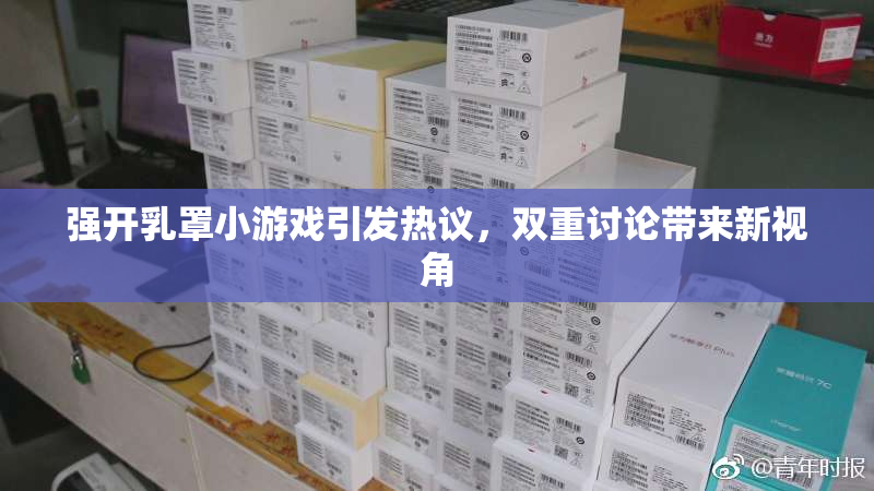 强开乳罩小游戏引发热议，双重讨论带来新视角
