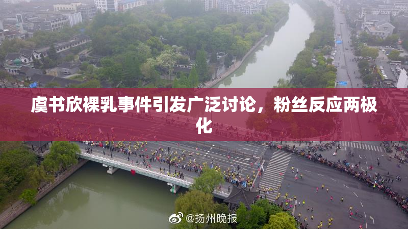虞书欣裸乳事件引发广泛讨论，粉丝反应两极化