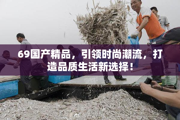 69国产精品，引领时尚潮流，打造品质生活新选择！