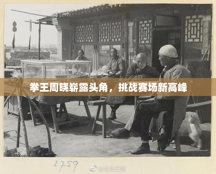 拳王周晓崭露头角，挑战赛场新高峰