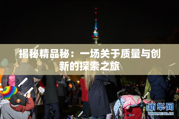 揭秘精品秘：一场关于质量与创新的探索之旅