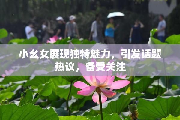 小幺女展现独特魅力，引发话题热议，备受关注