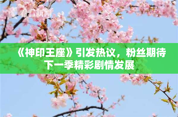 《神印王座》引发热议，粉丝期待下一季精彩剧情发展