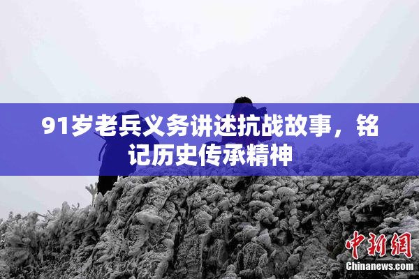 91岁老兵义务讲述抗战故事，铭记历史传承精神