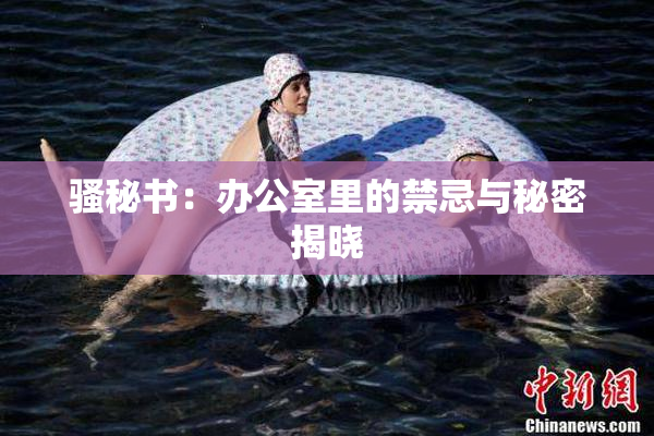 骚秘书：办公室里的禁忌与秘密揭晓