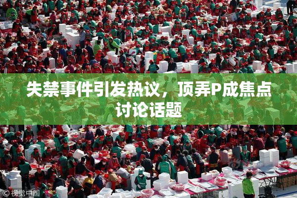 失禁事件引发热议，顶弄P成焦点讨论话题