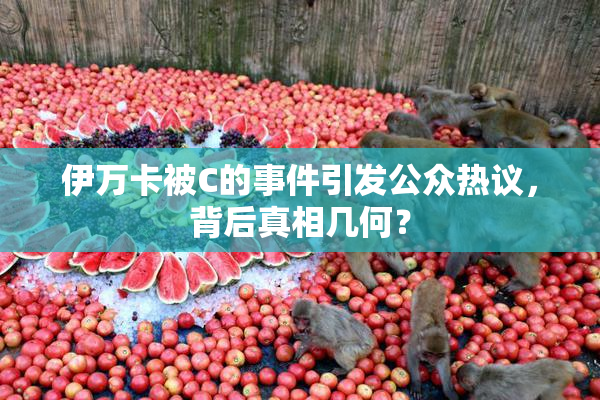 伊万卡被C的事件引发公众热议，背后真相几何？