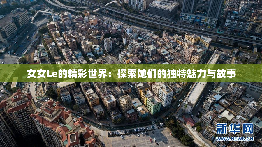 女女Le的精彩世界：探索她们的独特魅力与故事