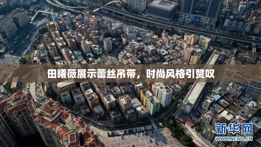 田曦薇展示蕾丝吊带，时尚风格引赞叹