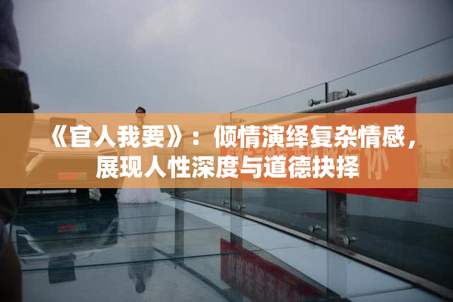 《官人我要》：倾情演绎复杂情感，展现人性深度与道德抉择