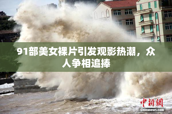 91部美女裸片引发观影热潮，众人争相追捧