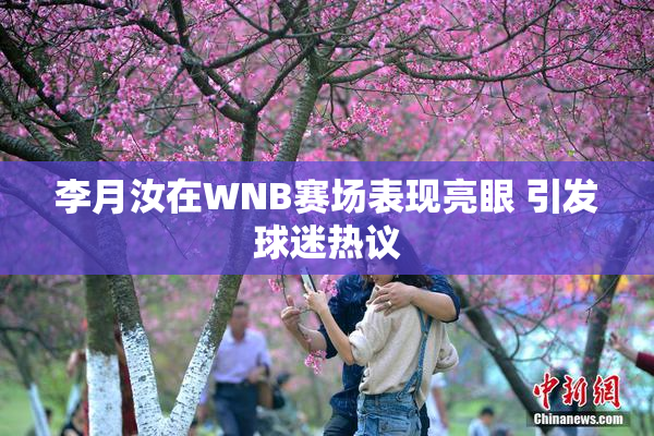 李月汝在WNB赛场表现亮眼 引发球迷热议