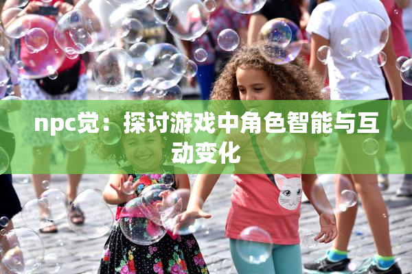 npc觉：探讨游戏中角色智能与互动变化