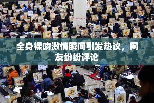 全身裸吻激情瞬间引发热议，网友纷纷评论