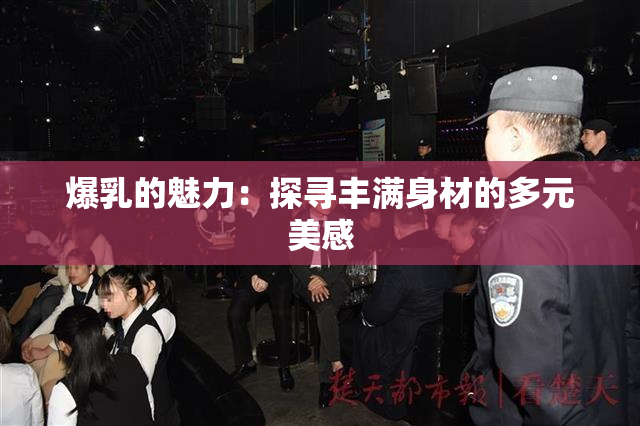 爆乳的魅力：探寻丰满身材的多元美感