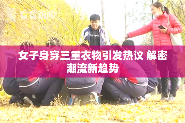 女子身穿三重衣物引发热议 解密潮流新趋势