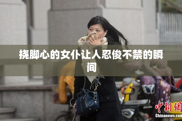 挠脚心的女仆让人忍俊不禁的瞬间