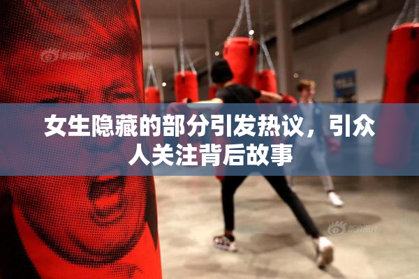 女生隐藏的部分引发热议，引众人关注背后故事