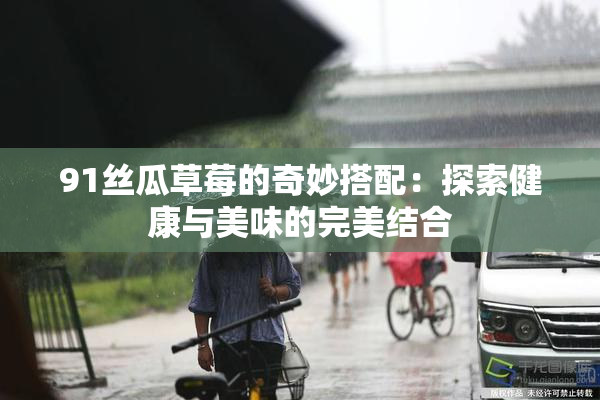 91丝瓜草莓的奇妙搭配：探索健康与美味的完美结合
