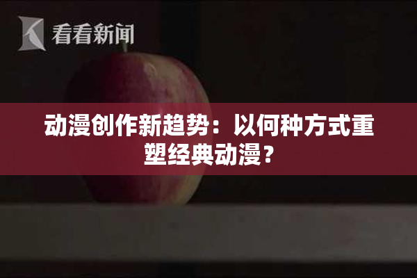 动漫创作新趋势：以何种方式重塑经典动漫？