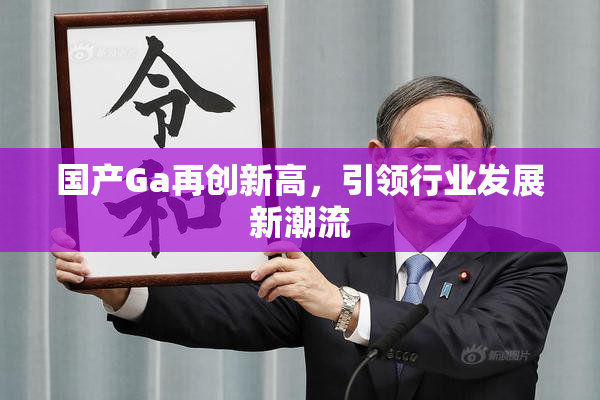 国产Ga再创新高，引领行业发展新潮流