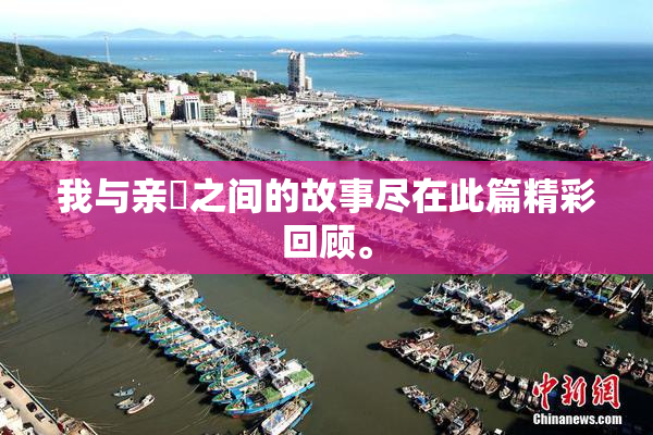 我与亲妺之间的故事尽在此篇精彩回顾。