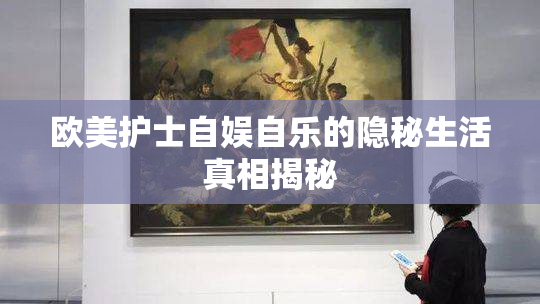欧美护士自娱自乐的隐秘生活真相揭秘
