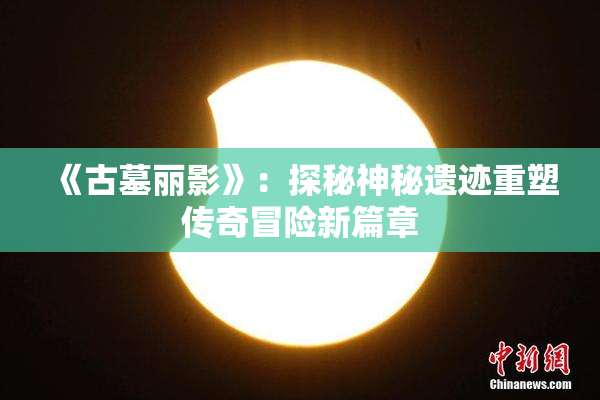 《古墓丽影》：探秘神秘遗迹重塑传奇冒险新篇章