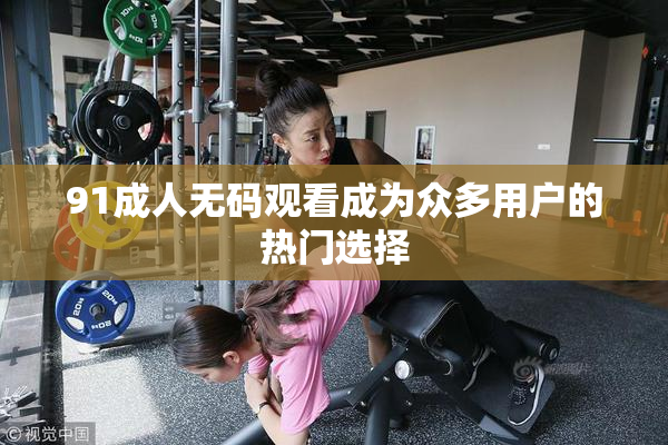 91成人无码观看成为众多用户的热门选择
