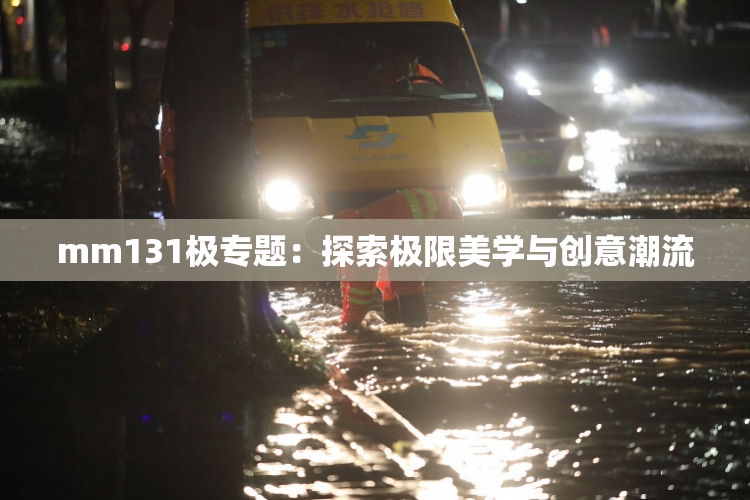 mm131极专题：探索极限美学与创意潮流