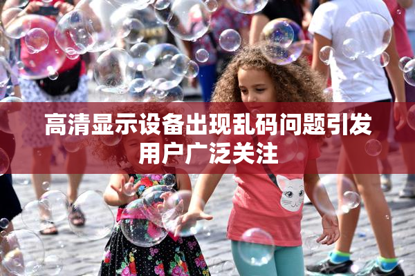 高清显示设备出现乱码问题引发用户广泛关注