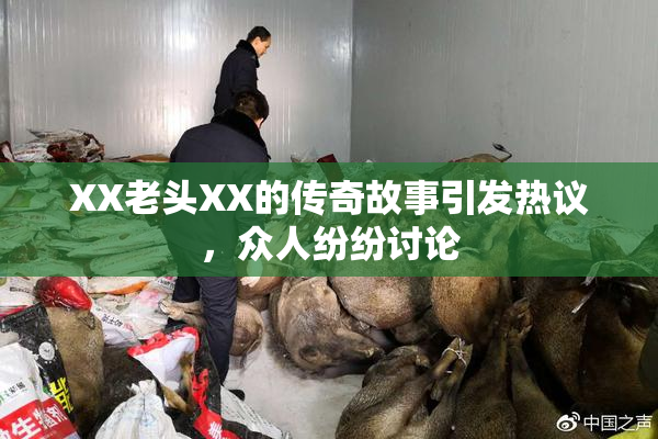 XX老头XX的传奇故事引发热议，众人纷纷讨论