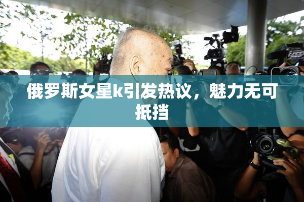 俄罗斯女星k引发热议，魅力无可抵挡