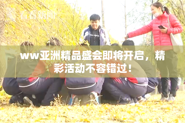 ww亚洲精品盛会即将开启，精彩活动不容错过！