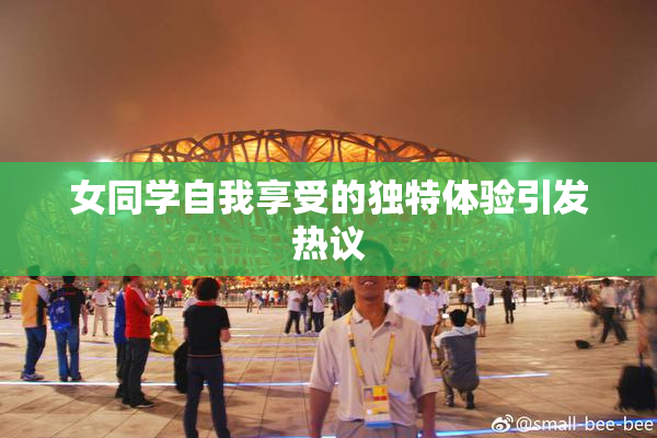 女同学自我享受的独特体验引发热议