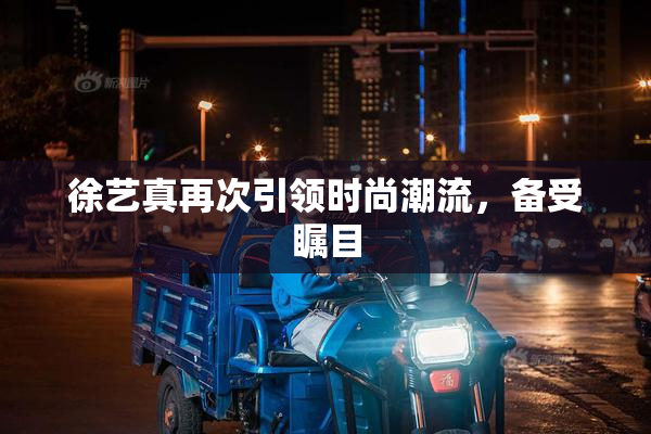 徐艺真再次引领时尚潮流，备受瞩目